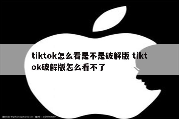 tiktok怎么看是不是破解版 tiktok破解版怎么看不了