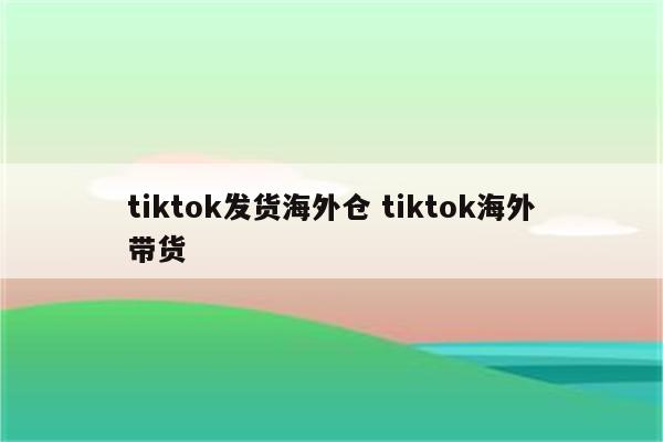 tiktok发货海外仓 tiktok海外带货