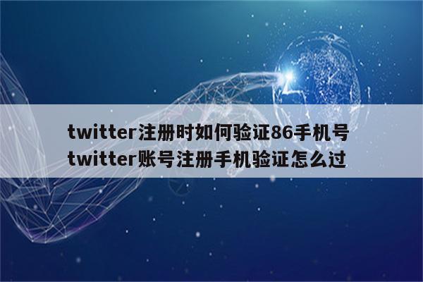 twitter注册时如何验证86手机号 twitter账号注册手机验证怎么过