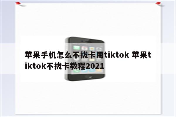 苹果手机怎么不拔卡用tiktok 苹果tiktok不拔卡教程2021