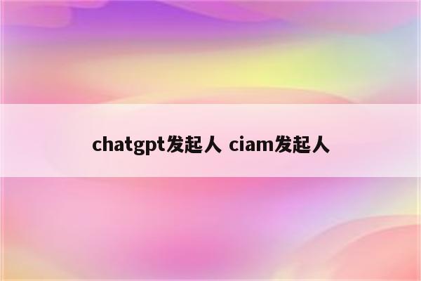 chatgpt发起人 ciam发起人