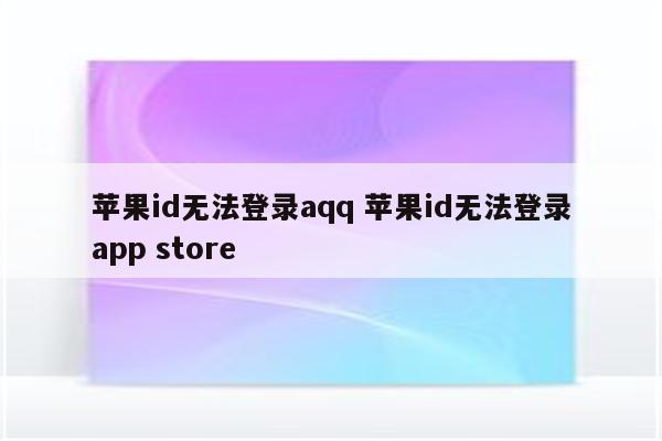 苹果id无法登录aqq 苹果id无法登录app store