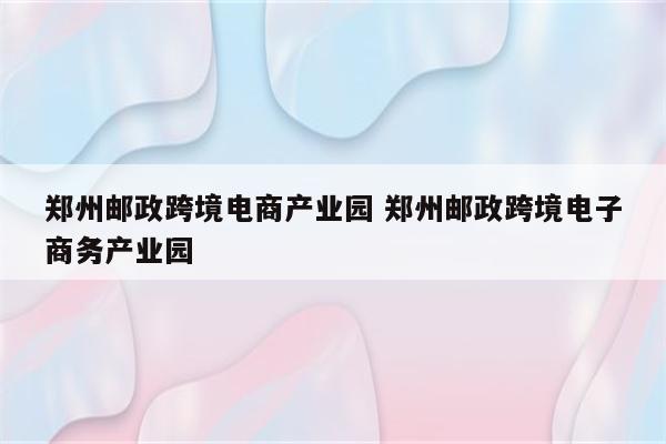 郑州邮政跨境电商产业园 郑州邮政跨境电子商务产业园