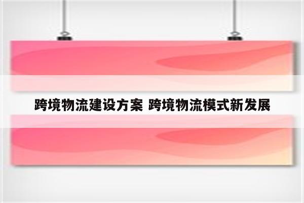 跨境物流建设方案 跨境物流模式新发展