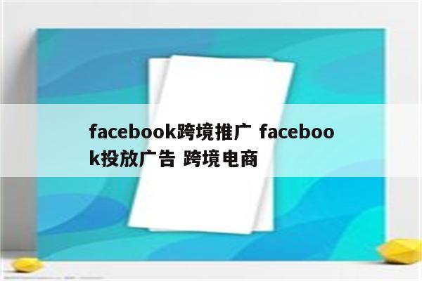 facebook跨境推广 facebook投放广告 跨境电商