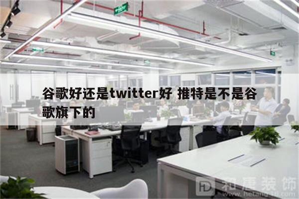 谷歌好还是twitter好 推特是不是谷歌旗下的