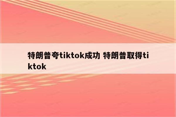 特朗普夸tiktok成功 特朗普取得tiktok