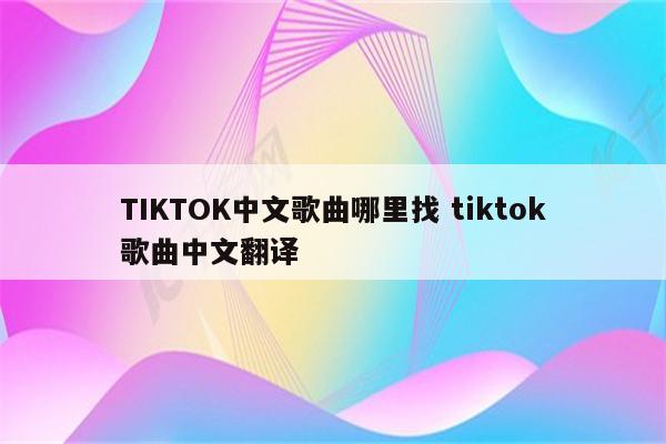 TIKTOK中文歌曲哪里找 tiktok歌曲中文翻译