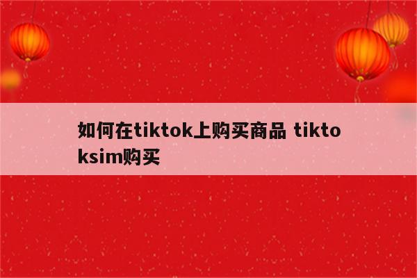 如何在tiktok上购买商品 tiktoksim购买