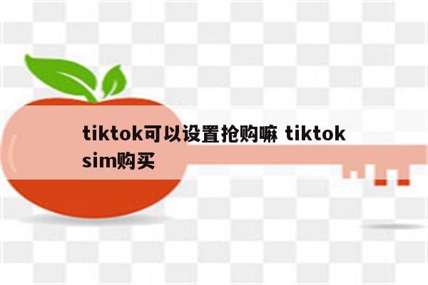 tiktok可以设置抢购嘛 tiktoksim购买