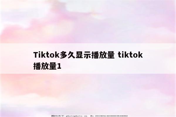 Tiktok多久显示播放量 tiktok播放量1