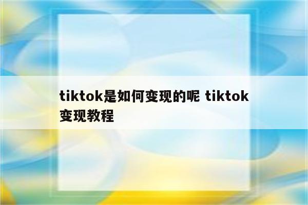 tiktok是如何变现的呢 tiktok变现教程