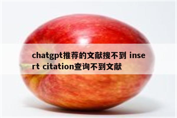 chatgpt推荐的文献搜不到 insert citation查询不到文献