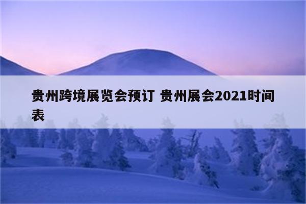 贵州跨境展览会预订 贵州展会2021时间表