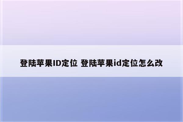 登陆苹果ID定位 登陆苹果id定位怎么改