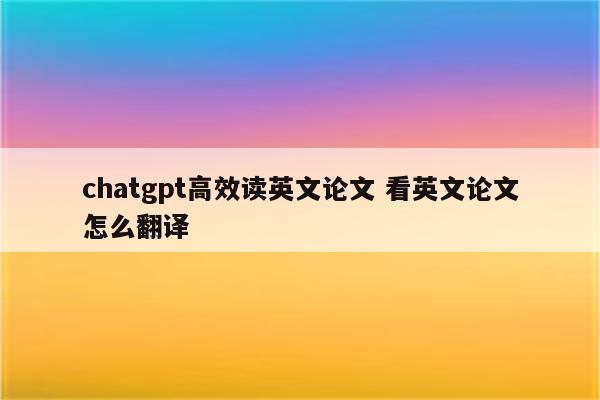 chatgpt高效读英文论文 看英文论文怎么翻译