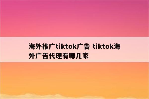 海外推广tiktok广告 tiktok海外广告代理有哪几家