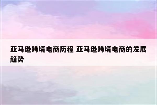 亚马逊跨境电商历程 亚马逊跨境电商的发展趋势