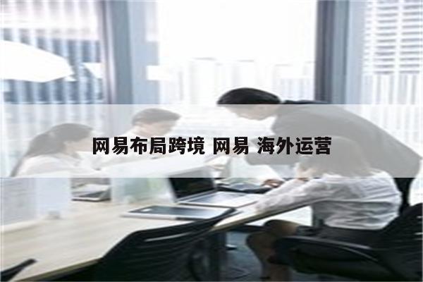 网易布局跨境 网易 海外运营