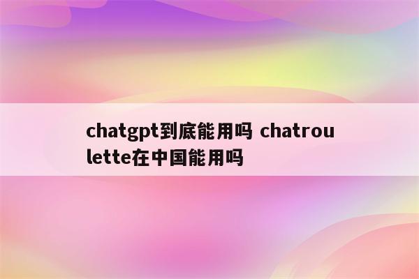 chatgpt到底能用吗 chatroulette在中国能用吗