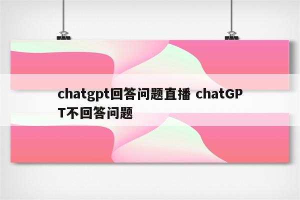 chatgpt回答问题直播 chatGPT不回答问题