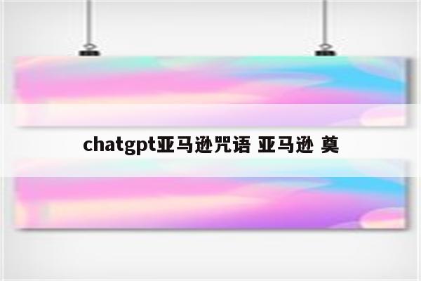 chatgpt亚马逊咒语 亚马逊 奠