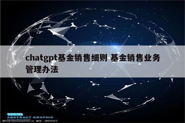 chatgpt基金销售细则 基金销售业务管理办法