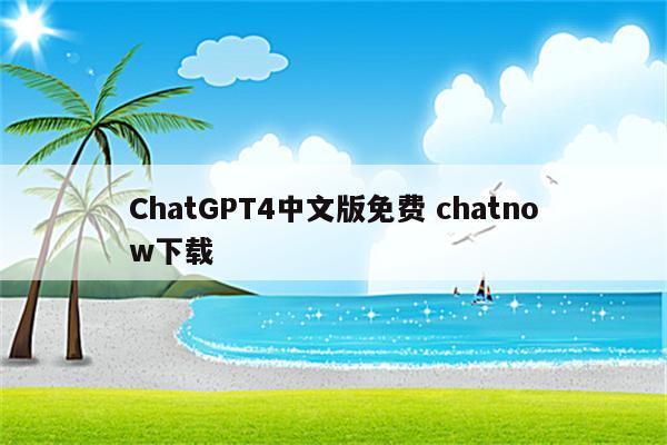 ChatGPT4中文版免费 chatnow下载