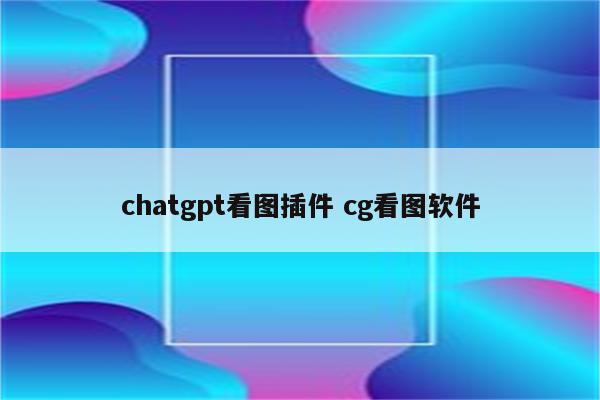 chatgpt看图插件 cg看图软件