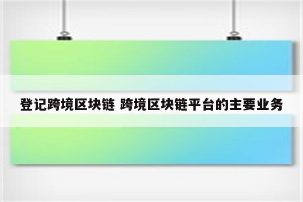 登记跨境区块链 跨境区块链平台的主要业务