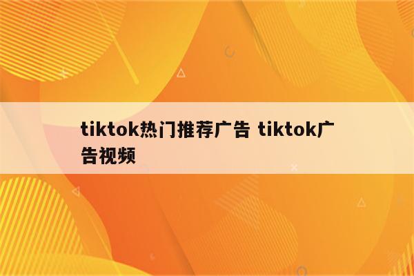 tiktok热门推荐广告 tiktok广告视频