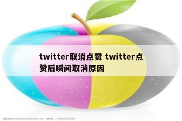 twitter取消点赞 twitter点赞后瞬间取消原因