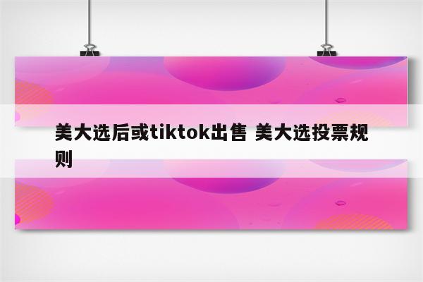 美大选后或tiktok出售 美大选投票规则