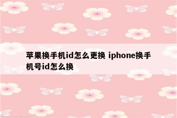 苹果换手机id怎么更换 iphone换手机号id怎么换