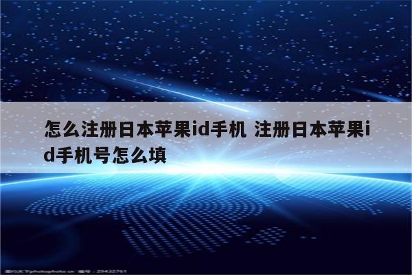 怎么注册日本苹果id手机 注册日本苹果id手机号怎么填