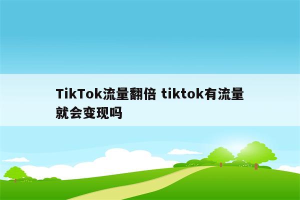 TikTok流量翻倍 tiktok有流量就会变现吗