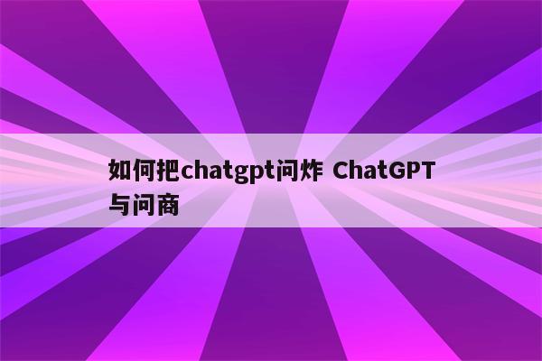 如何把chatgpt问炸 ChatGPT与问商