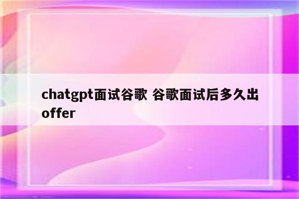 chatgpt面试谷歌 谷歌面试后多久出offer