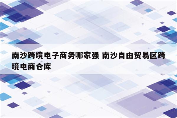 南沙跨境电子商务哪家强 南沙自由贸易区跨境电商仓库