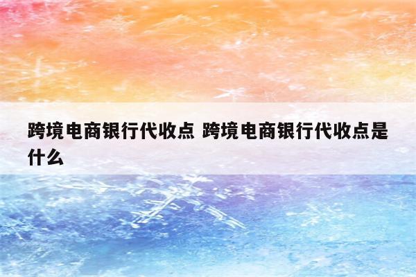 跨境电商银行代收点 跨境电商银行代收点是什么