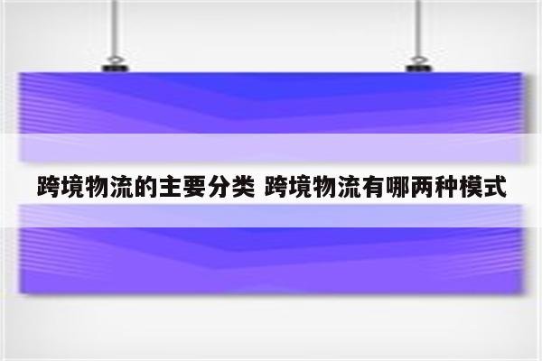 跨境物流的主要分类 跨境物流有哪两种模式