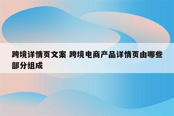 跨境详情页文案 跨境电商产品详情页由哪些部分组成