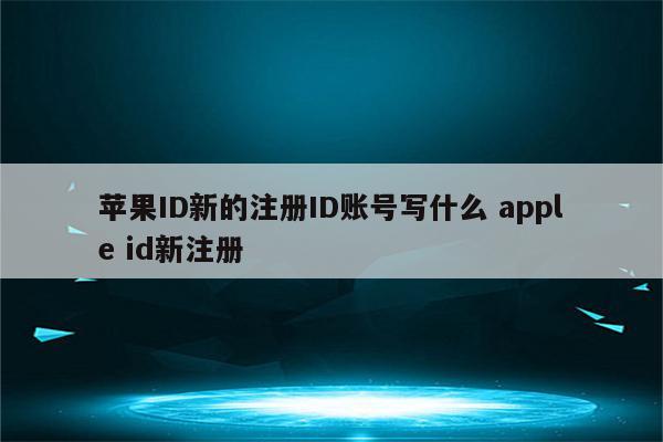 苹果ID新的注册ID账号写什么 apple id新注册