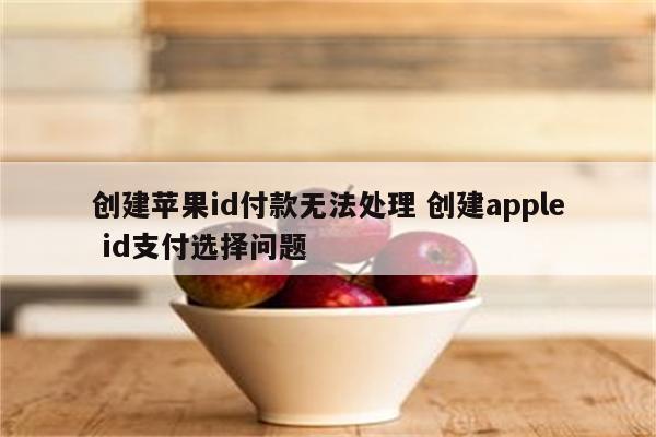 创建苹果id付款无法处理 创建apple id支付选择问题