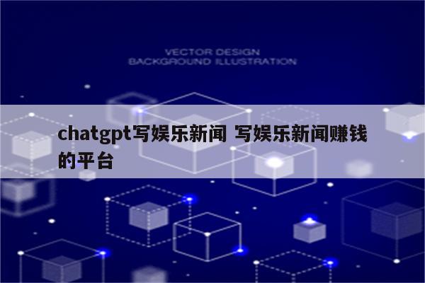 chatgpt写娱乐新闻 写娱乐新闻赚钱的平台