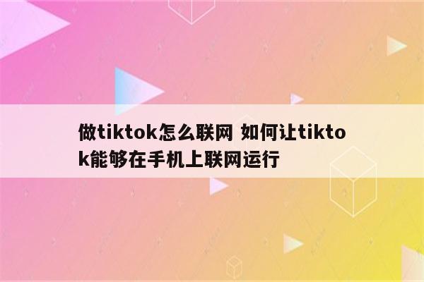 做tiktok怎么联网 如何让tiktok能够在手机上联网运行