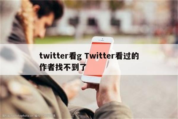 twitter看g Twitter看过的作者找不到了