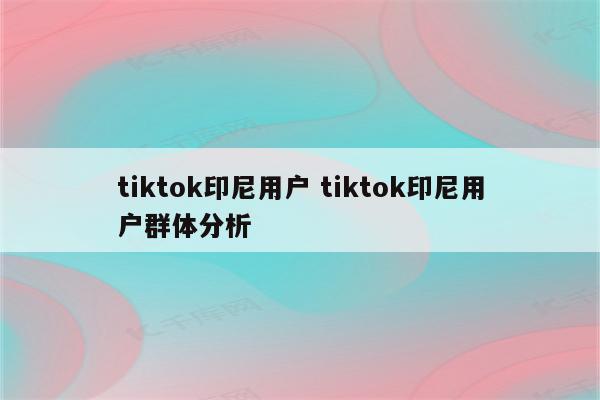 tiktok印尼用户 tiktok印尼用户群体分析