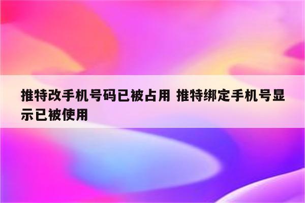 推特改手机号码已被占用 推特绑定手机号显示已被使用