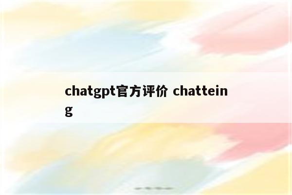 chatgpt官方评价 chatteing